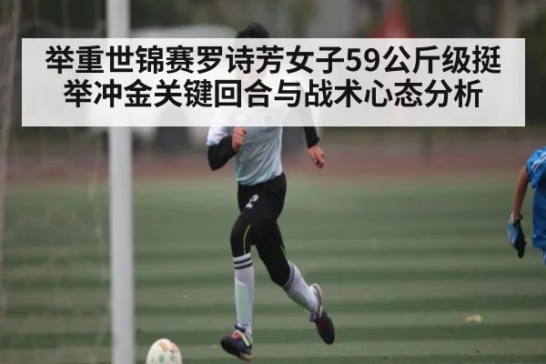 举重世锦赛罗诗芳女子59公斤级挺举冲金关键回合与战术心态分析