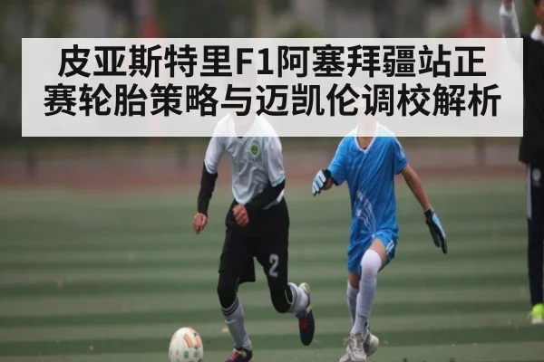 皮亚斯特里F1阿塞拜疆站正赛轮胎策略与迈凯伦调校解析