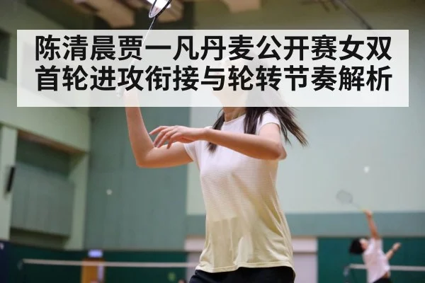 陈清晨贾一凡丹麦公开赛女双首轮进攻衔接与轮转节奏解析
