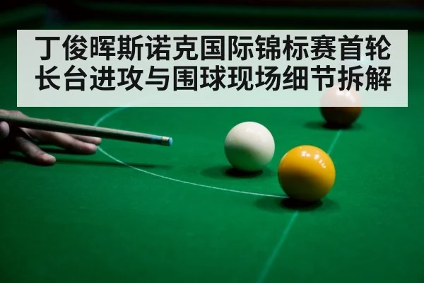 丁俊晖斯诺克国际锦标赛首轮长台进攻与围球现场细节拆解