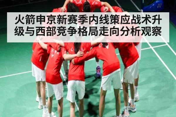 火箭申京新赛季内线策应战术升级与西部竞争格局走向分析观察