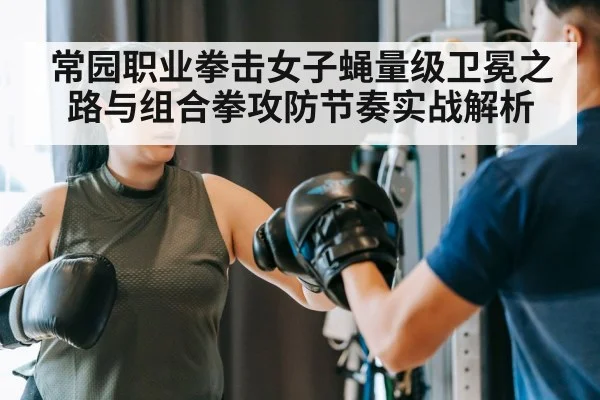 常园职业拳击女子蝇量级卫冕之路与组合拳攻防节奏实战解析